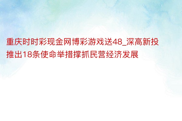重庆时时彩现金网博彩游戏送48_深高新投推出18条使命举措撑抓民营经济发展