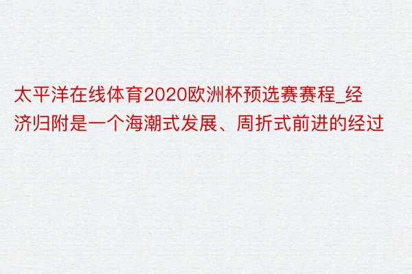 太平洋在线体育2020欧洲杯预选赛赛程_经济归附是一个海潮式发展、周折式前进的经过