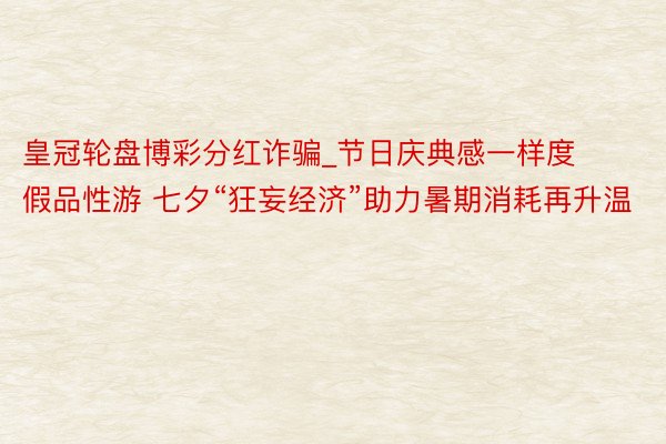 皇冠轮盘博彩分红诈骗_节日庆典感一样度假品性游 七夕“狂妄经济”助力暑期消耗再升温