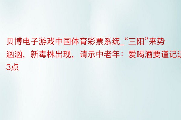 贝博电子游戏中国体育彩票系统_“三阳”来势汹汹，新毒株出现，请示中老年：爱喝酒要谨记这3点