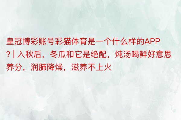 皇冠博彩账号彩猫体育是一个什么样的APP? | 入秋后，冬瓜和它是绝配，炖汤喝鲜好意思养分，润肺降燥，滋养不上火