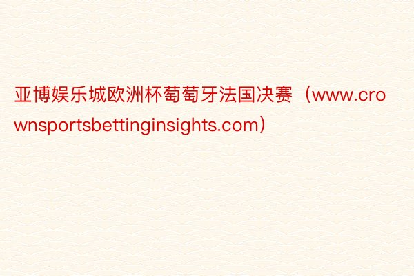 亚博娱乐城欧洲杯萄萄牙法国决赛（www.crownsportsbettinginsights.com）