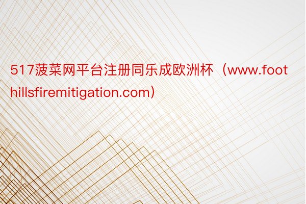 517菠菜网平台注册同乐成欧洲杯（www.foothillsfiremitigation.com）