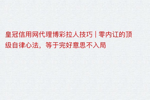 皇冠信用网代理博彩拉人技巧 | 零内讧的顶级自律心法，等于完好意思不入局