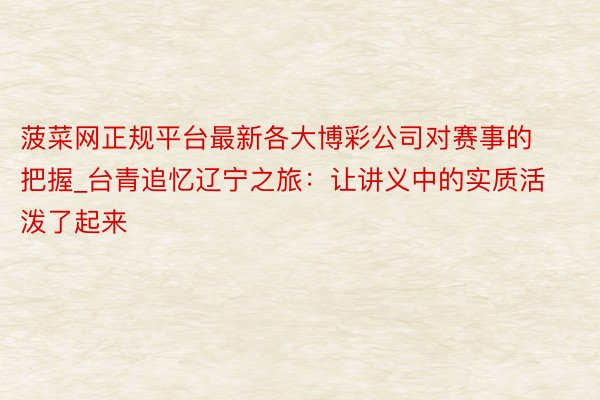 菠菜网正规平台最新各大博彩公司对赛事的把握_台青追忆辽宁之旅：让讲义中的实质活泼了起来
