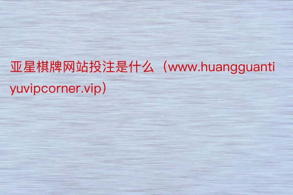 亚星棋牌网站投注是什么（www.huangguantiyuvipcorner.vip）