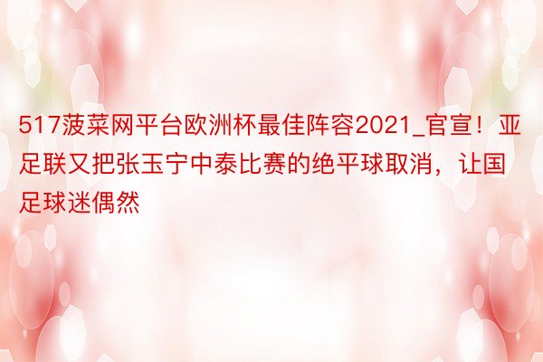 517菠菜网平台欧洲杯最佳阵容2021_官宣！亚足联又把张玉宁中泰比赛的绝平球取消，让国足球迷偶然