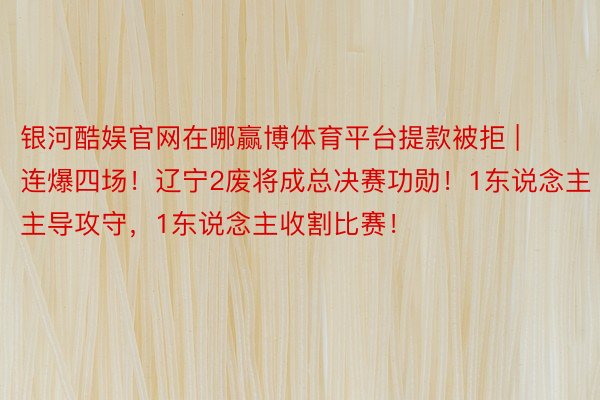 银河酷娱官网在哪赢博体育平台提款被拒 | 连爆四场！辽宁2废将成总决赛功勋！1东说念主主导攻守，1东说念主收割比赛！
