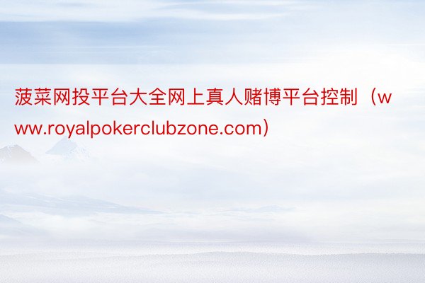 菠菜网投平台大全网上真人赌博平台控制（www.royalpokerclubzone.com）