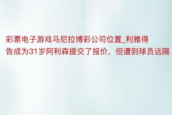 彩票电子游戏马尼拉博彩公司位置_利雅得告成为31岁阿利森提交了报价，但遭到球员远隔