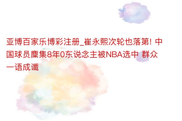 亚博百家乐博彩注册_崔永熙次轮也落第! 中国球员麇集8年0东说念主被NBA选中 群众一语成谶