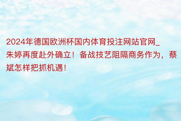 2024年德国欧洲杯国内体育投注网站官网_朱婷再度赴外确立！备战技艺阻隔商务作为，蔡斌怎样把抓机遇！