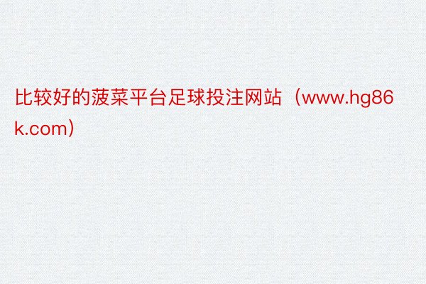 比较好的菠菜平台足球投注网站（www.hg86k.com）