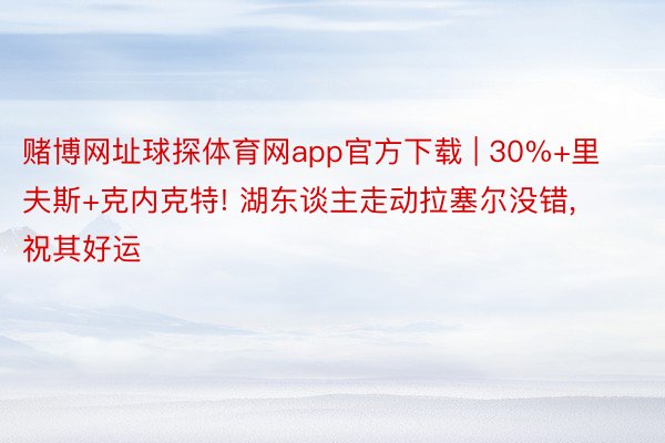 赌博网址球探体育网app官方下载 | 30%+里夫斯+克内克特! 湖东谈主走动拉塞尔没错, 祝其好运