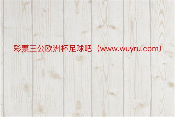 彩票三公欧洲杯足球吧（www.wuyru.com）
