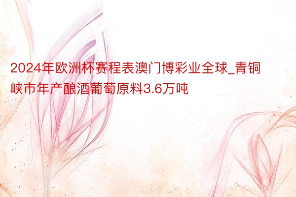 2024年欧洲杯赛程表澳门博彩业全球_青铜峡市年产酿酒葡萄原料3.6万吨