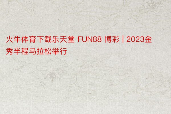 火牛体育下载乐天堂 FUN88 博彩 | 2023金秀半程马拉松举行