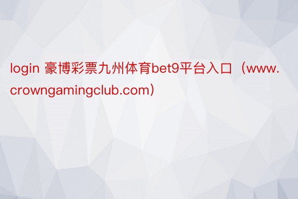 login 豪博彩票九州体育bet9平台入口（www.crowngamingclub.com）