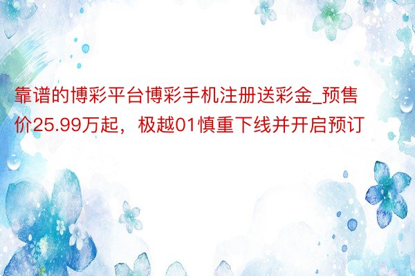 靠谱的博彩平台博彩手机注册送彩金_预售价25.99万起，极越01慎重下线并开启预订