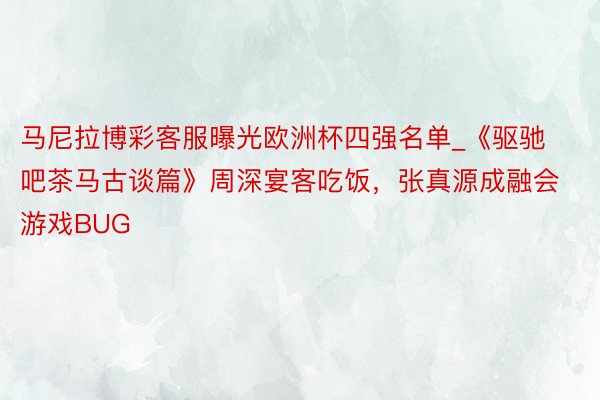 马尼拉博彩客服曝光欧洲杯四强名单_《驱驰吧茶马古谈篇》周深宴客吃饭，张真源成融会游戏BUG