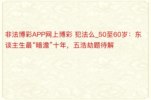 非法博彩APP网上博彩 犯法么_50至60岁：东谈主生最“暗澹”十年，五浩劫题待解
