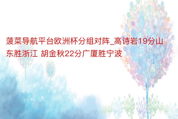 菠菜导航平台欧洲杯分组对阵_高诗岩19分山东胜浙江 胡金秋22分广厦胜宁波