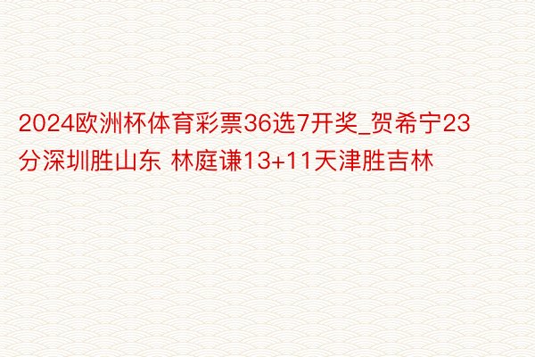 2024欧洲杯体育彩票36选7开奖_贺希宁23分深圳胜山东 林庭谦13+11天津胜吉林