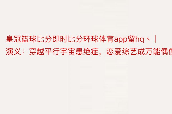 皇冠篮球比分即时比分环球体育app留hq丶 | 演义：穿越平行宇宙患绝症，恋爱综艺成万能偶像