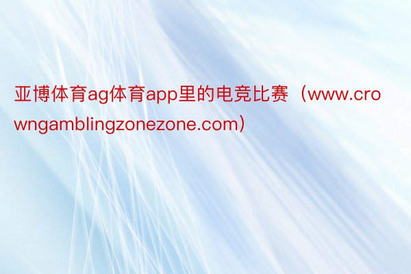 亚博体育ag体育app里的电竞比赛（www.crowngamblingzonezone.com）