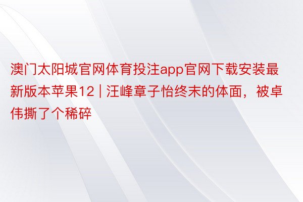 澳门太阳城官网体育投注app官网下载安装最新版本苹果12 | 汪峰章子怡终末的体面，被卓伟撕了个稀碎